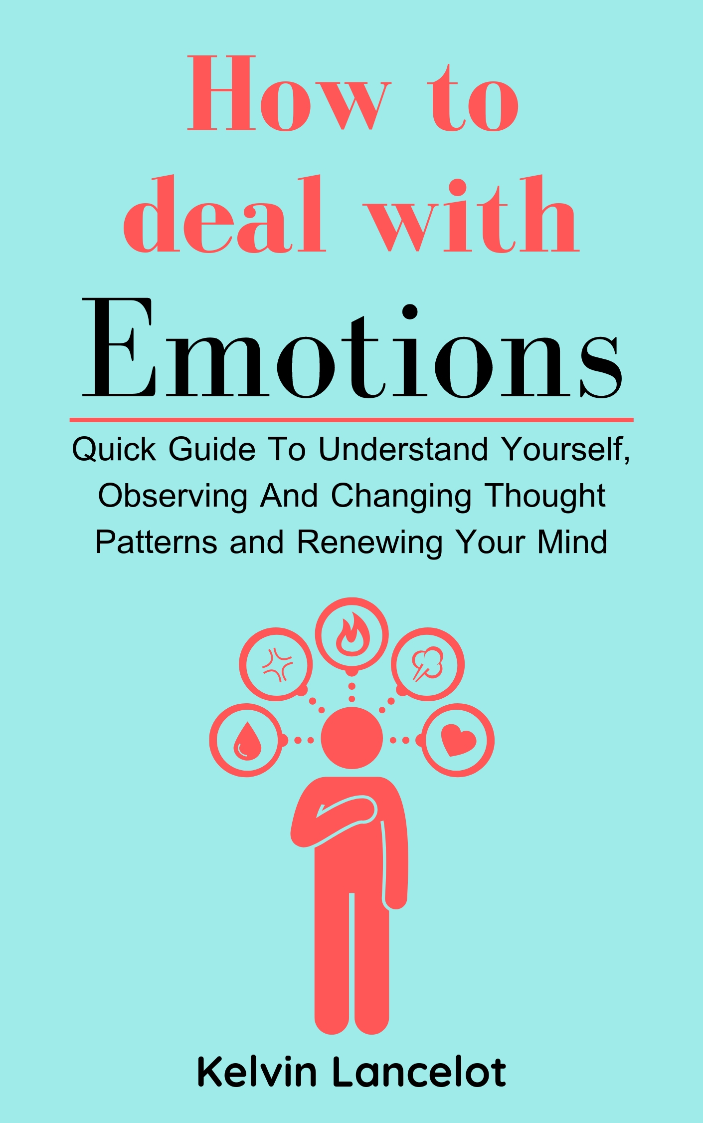 FREE: How to Deal with Emotions: a Quick Guide To Understand Yourself, Observing And Changing Thought Patterns and Renewing Your Mind by Kelvin Lancelot
