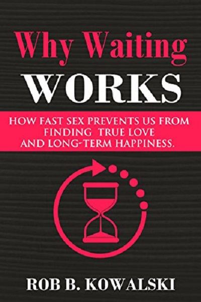 FREE: Why Waiting Works: How Fast Sex Prevents Us From Finding True Love and Long-Term Happiness by Rob B. Kowalski