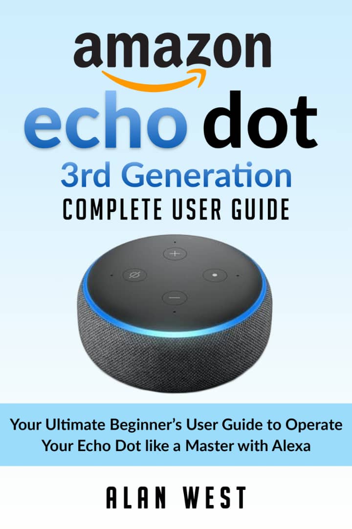FREE: ECHO DOT 3RD GENERATION COMPLETE USER GUIDE: Your Ultimate Beginner’s Guide to Operate Your Echo Dot like a Master with Alexa by Alan West by Alan West