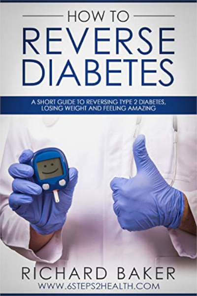 FREE: How To Reverse Diabetes: A Short Guide To Reversing Type 2 Diabetes, Losing Weight And Feeling Amazing by Richard Baker