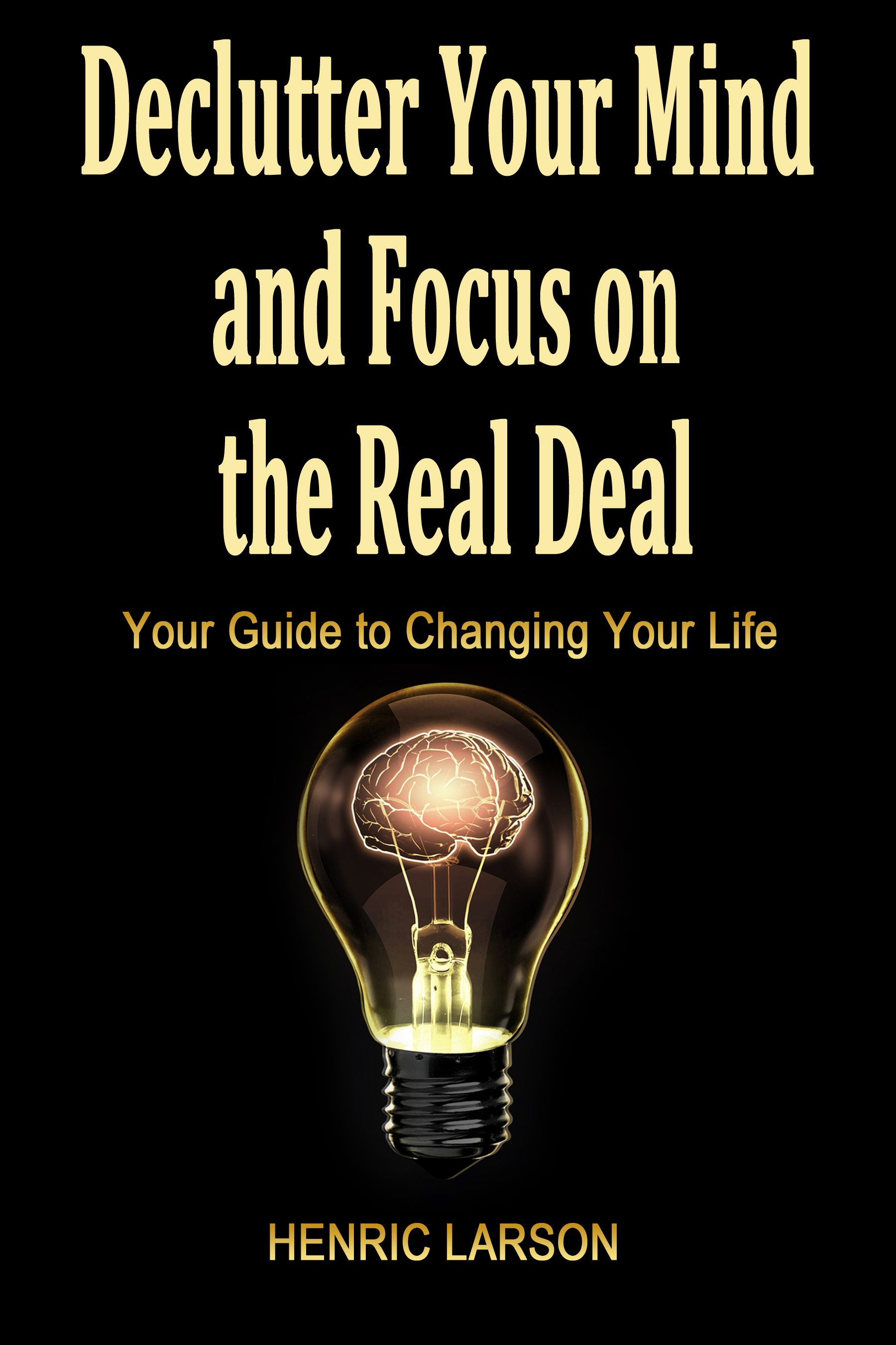 FREE: Declutter Your Mind and Focus on the Real Deal: Your Guide to Changing Your Life by Henrik Larson