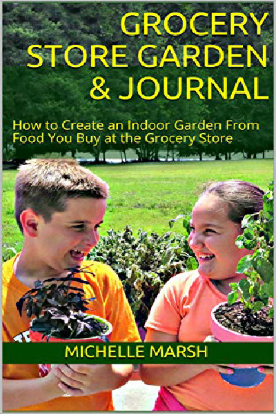 FREE: Grocery Store Garden & Journal: How to Create an Indoor Garden from Food You Buy at the Grocery Store by Michelle Marsh