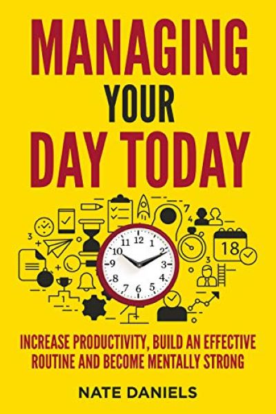 FREE: Managing Your Day Today: Increase Productivity, Build an Effective Routine and Become Mentally Strong: Habits, Motivation, Focus, Time Management, Organization, Procrastination by Nate Daniels