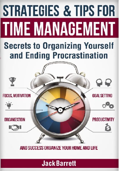 FREE: Strategies and Tips for Time Management: Secrets to Organizing Yourself and Ending Procrastination (Focus, Motivation, Organization, Goal Setting, Productivity, and Success Organizing Your Home) by Jack Barrett