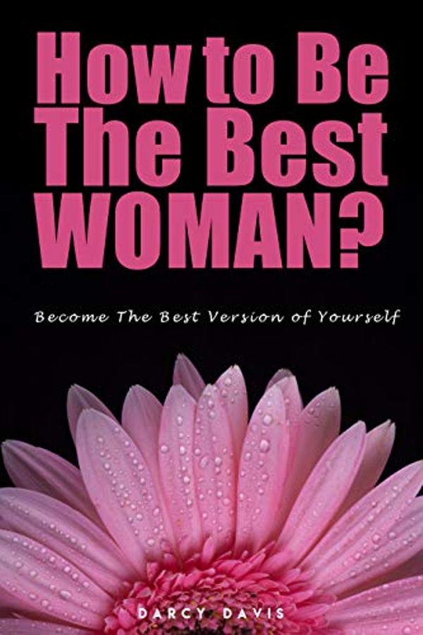 FREE: How to Be the Best Woman?: Become the Best Version of Yourself! A Woman’s Radical Guide for Motivation and Positive Change in the Life of Every Woman. Believe in yourself! by Darcy Davis