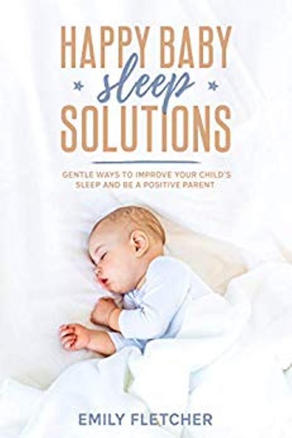 FREE: Happy Baby Sleep Solutions: Gentle Ways to Improve Your Child’s Sleep and Be a Positive Parent by Emily Fletcher