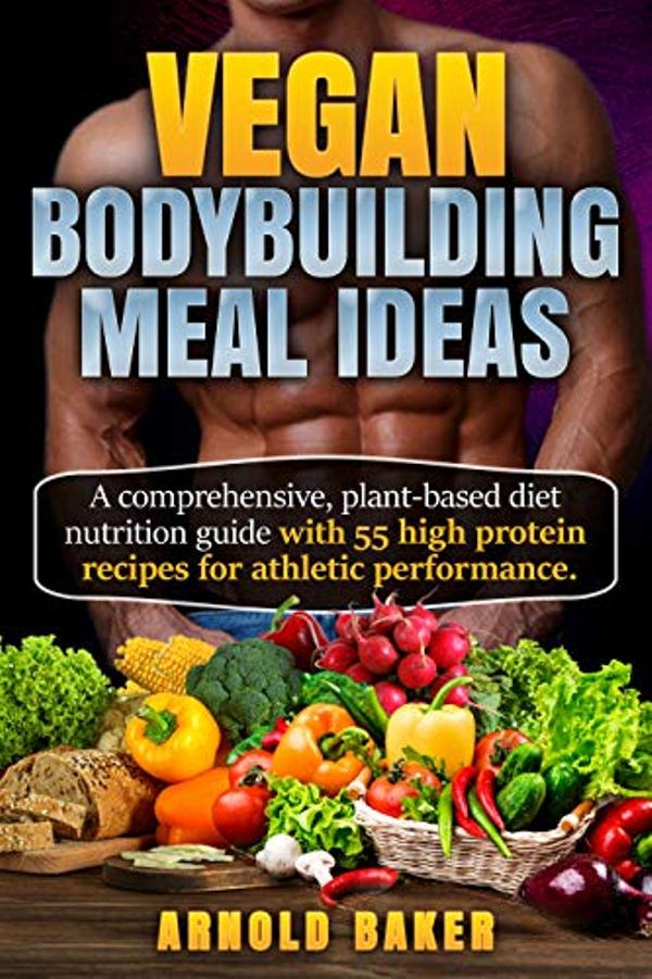 FREE: Vegan Bodybuilding Meal Ideas: A comprehensive, plant-based diet nutrition guide with 55 high protein recipes for athletic performance. by Arnold Baker