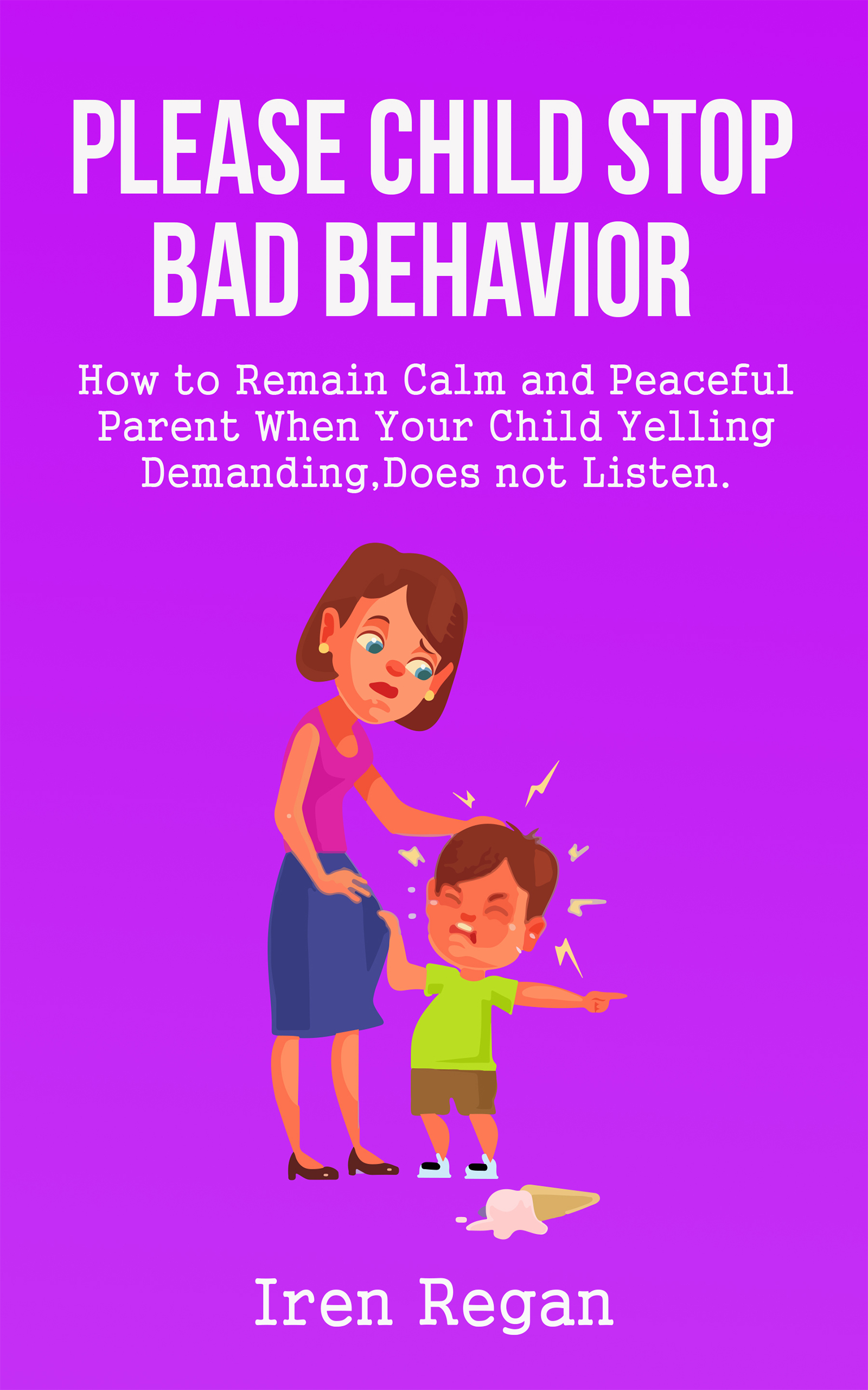 FREE: Please Child Stop Bad Behavior: How to Remain Calm and Peaceful Parent: When Your Child Yelling, Demanding, Does Not listen. Toddler Discipline Without Drama by iren regan