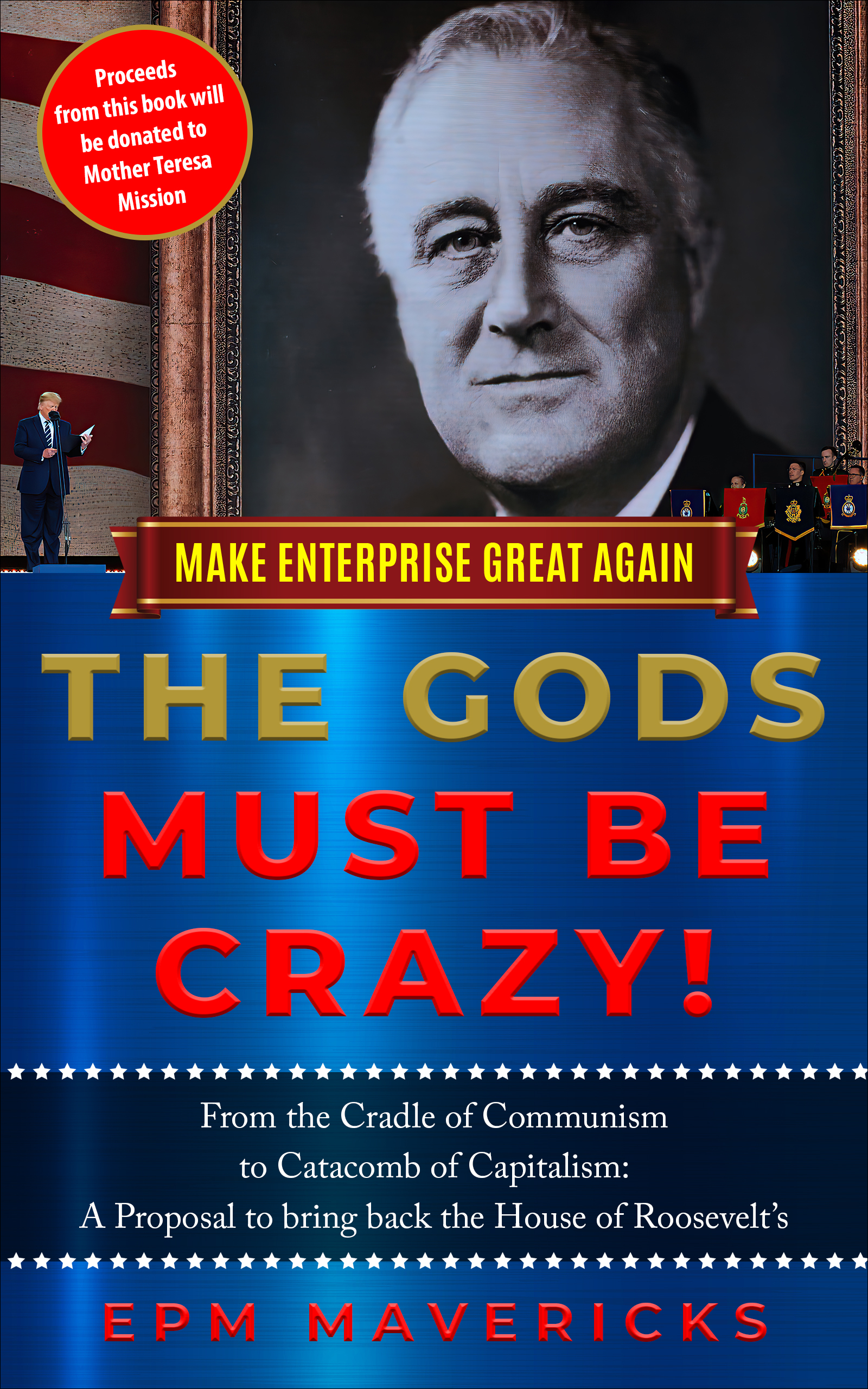 FREE: Make Enterprise Great Again: The Gods Must Be Crazy!: Cradle of Communism to Catacomb of Capitalism: A Proposal to bring back the House of Roosevelt’s by EPM Mavericks
