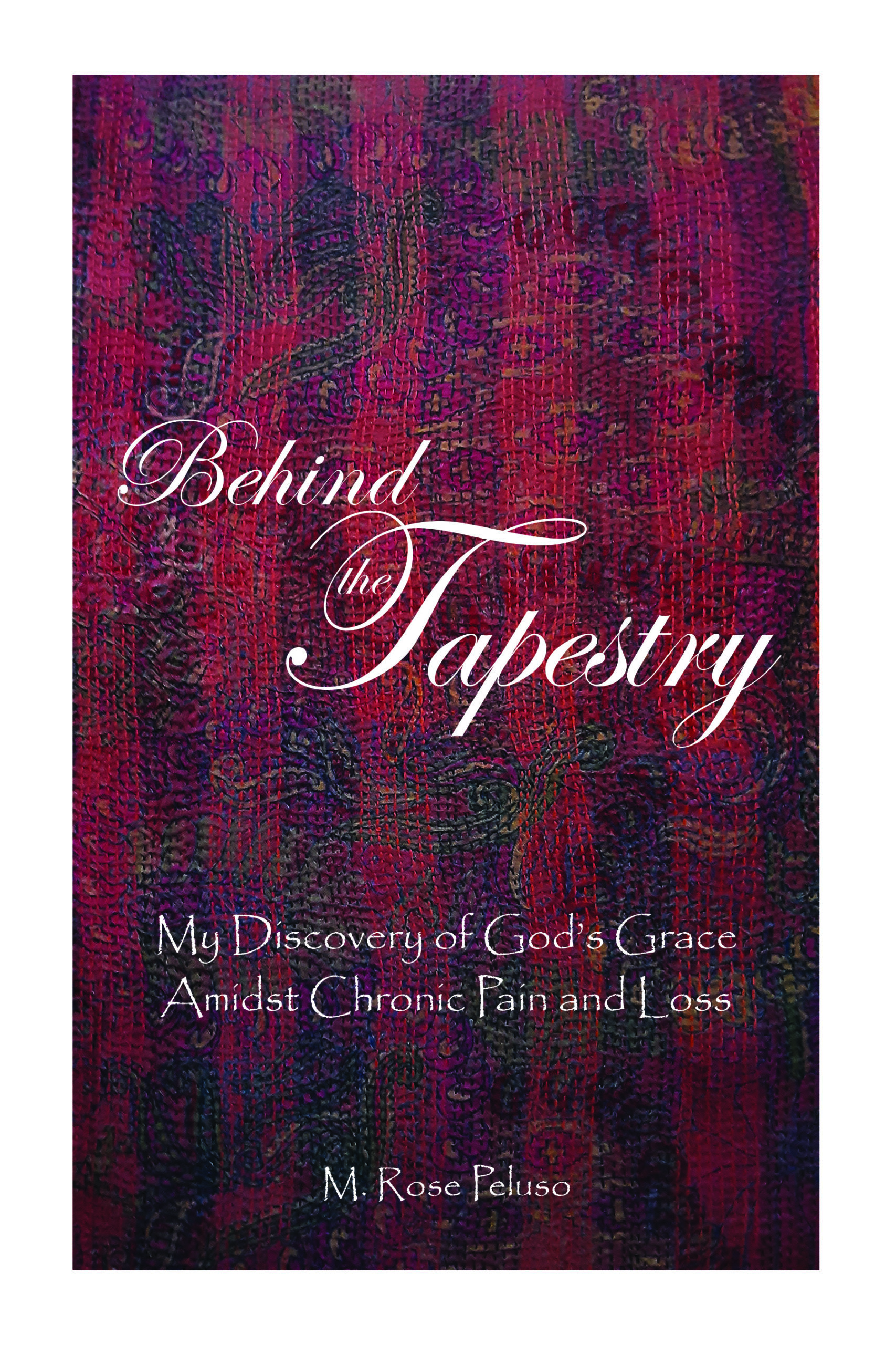 Behind the Tapestry: My Discovery of God’s Grace Amidst Chronic Pain and Loss by M. Rose Peluso